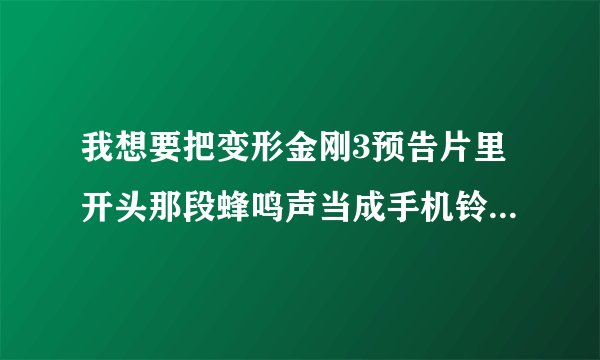 我想要把变形金刚3预告片里开头那段蜂鸣声当成手机铃声，请问要怎么做？