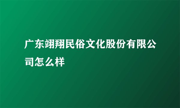 广东翊翔民俗文化股份有限公司怎么样