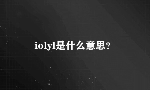 iolyl是什么意思？