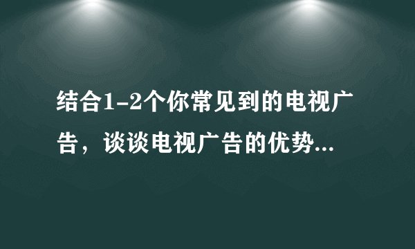 结合1-2个你常见到的电视广告，谈谈电视广告的优势和劣势。