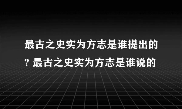 最古之史实为方志是谁提出的? 最古之史实为方志是谁说的