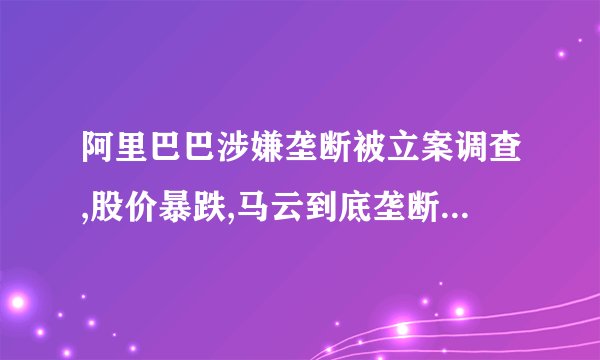 阿里巴巴涉嫌垄断被立案调查,股价暴跌,马云到底垄断了什么?
