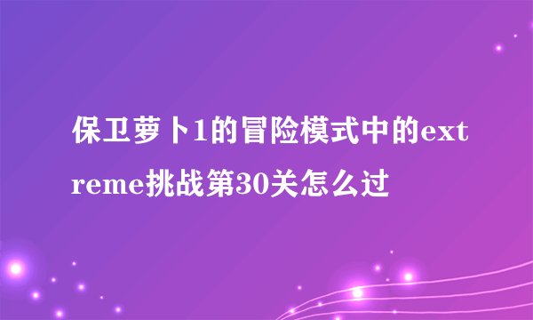 保卫萝卜1的冒险模式中的extreme挑战第30关怎么过