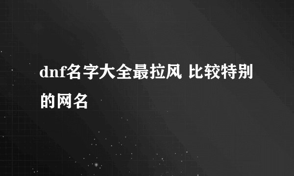 dnf名字大全最拉风 比较特别的网名
