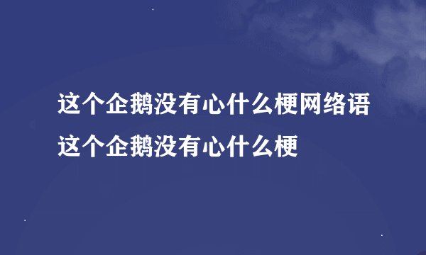 这个企鹅没有心什么梗网络语这个企鹅没有心什么梗