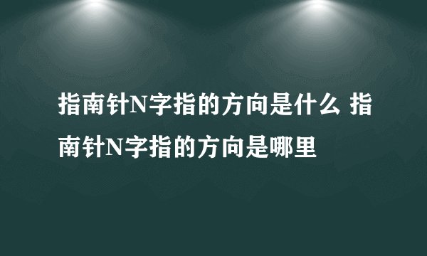 指南针N字指的方向是什么 指南针N字指的方向是哪里