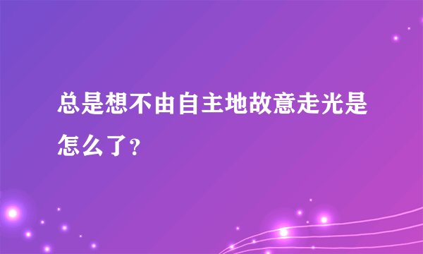 总是想不由自主地故意走光是怎么了？