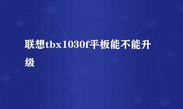 联想tbx1030f平板能不能升级