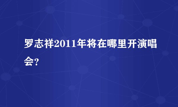 罗志祥2011年将在哪里开演唱会？