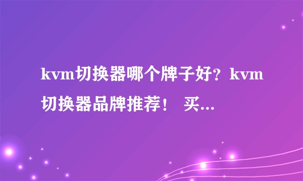 kvm切换器哪个牌子好？kvm切换器品牌推荐！ 买前必看！