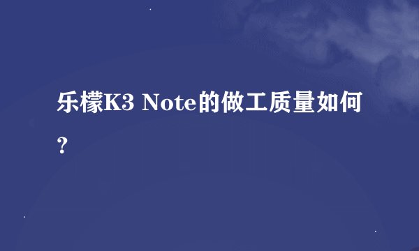 乐檬K3 Note的做工质量如何？
