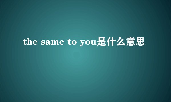 the same to you是什么意思