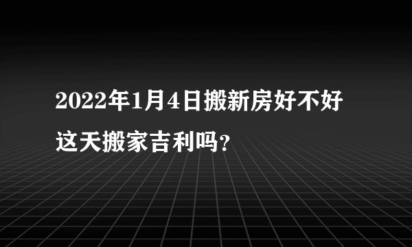 2022年1月4日搬新房好不好 这天搬家吉利吗？