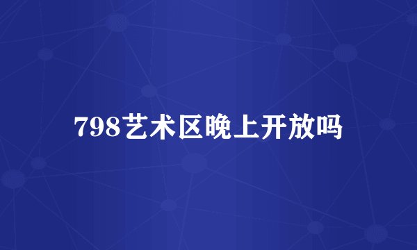 798艺术区晚上开放吗