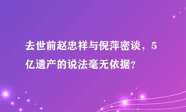 去世前赵忠祥与倪萍密谈，5亿遗产的说法毫无依据？