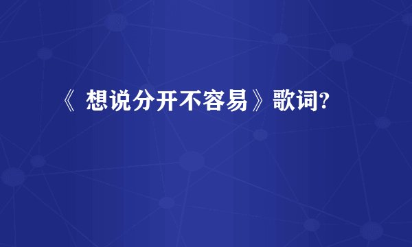 《 想说分开不容易》歌词?