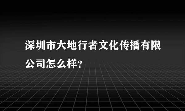 深圳市大地行者文化传播有限公司怎么样?