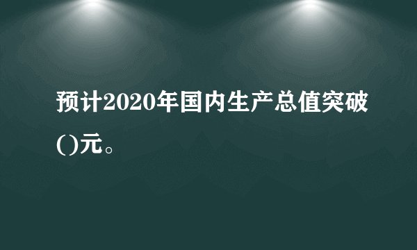 预计2020年国内生产总值突破()元。