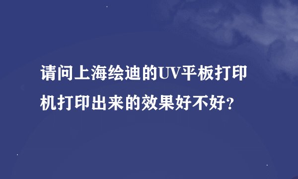 请问上海绘迪的UV平板打印机打印出来的效果好不好？