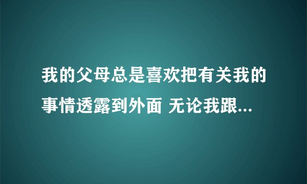 我的父母总是喜欢把有关我的事情透露到外面 无论我跟他们说了什么 做了什么 不出半天 都会搞得人尽皆