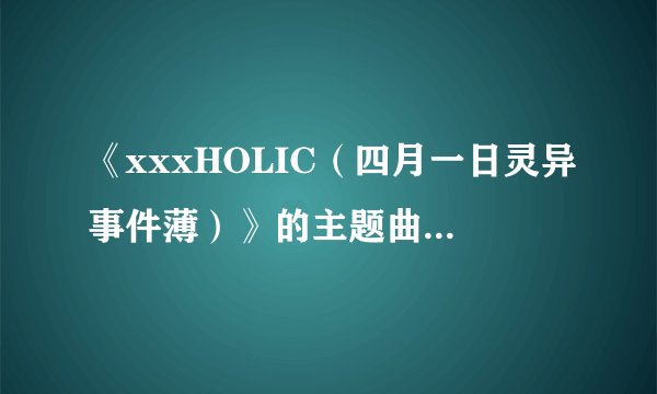 《xxxHOLIC（四月一日灵异事件薄）》的主题曲是什么？