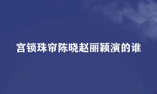 宫锁珠帘陈晓赵丽颖演的谁