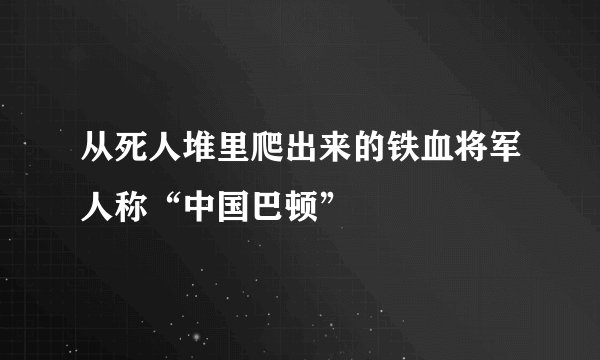从死人堆里爬出来的铁血将军人称“中国巴顿”
