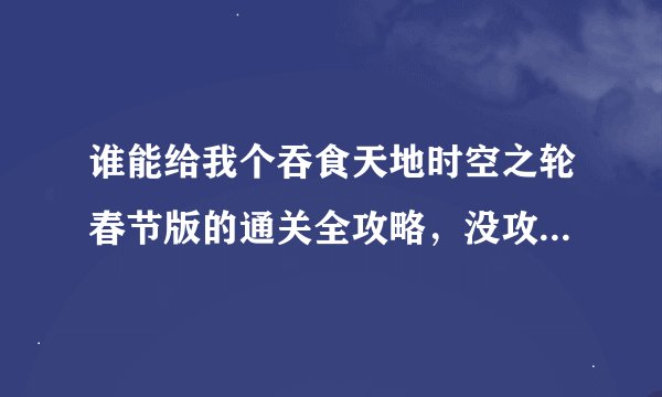 谁能给我个吞食天地时空之轮春节版的通关全攻略，没攻略录像也行，最好是单通 难度1就可以了，近战英雄