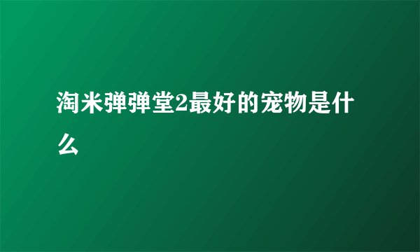 淘米弹弹堂2最好的宠物是什么
