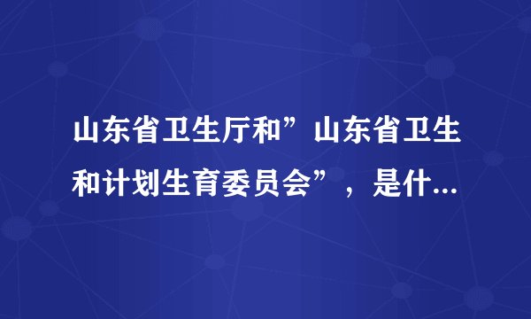 山东省卫生厅和”山东省卫生和计划生育委员会”，是什么关系？
