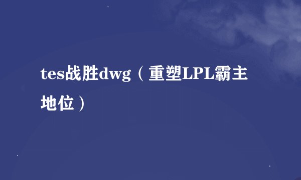 tes战胜dwg（重塑LPL霸主地位）