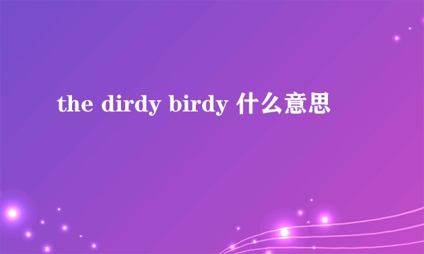 the dirdy birdy 什么意思