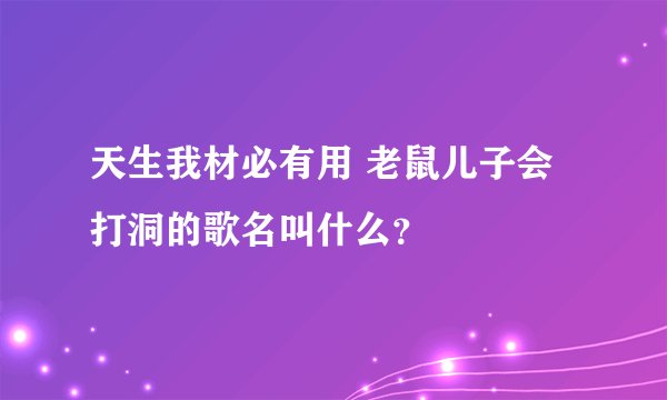 天生我材必有用 老鼠儿子会打洞的歌名叫什么？