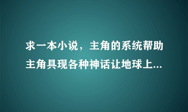 求一本小说，主角的系统帮助主角具现各种神话让地球上的人感到震撼获得震撼值，这个主角一开始具现了神龙