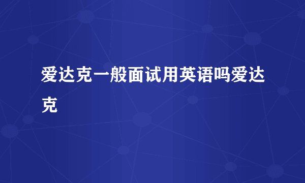爱达克一般面试用英语吗爱达克