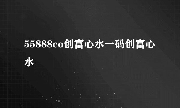 55888co创富心水一码创富心水