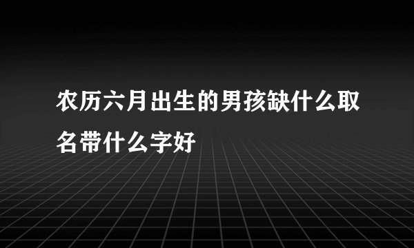 农历六月出生的男孩缺什么取名带什么字好