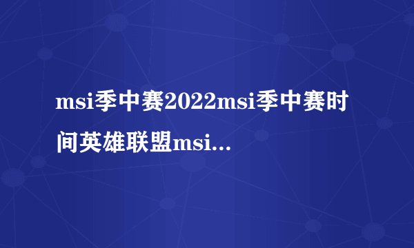 msi季中赛2022msi季中赛时间英雄联盟msi赛制赛程