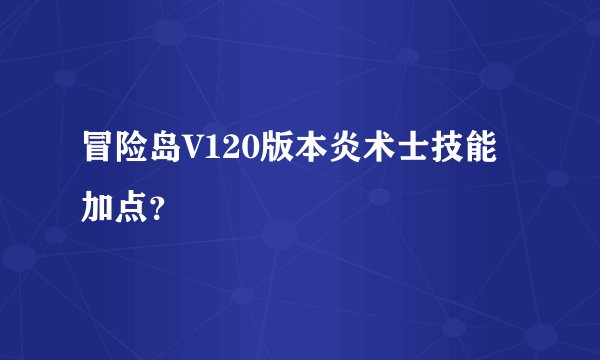 冒险岛V120版本炎术士技能加点?