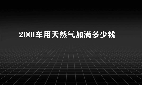200l车用天然气加满多少钱