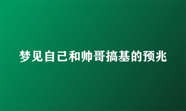 梦见自己和帅哥搞基的预兆