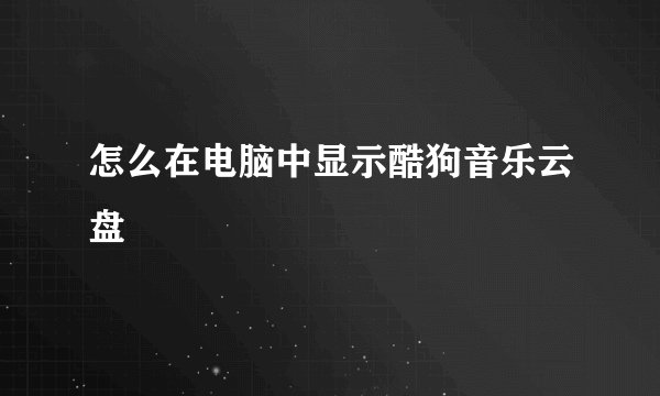 怎么在电脑中显示酷狗音乐云盘
