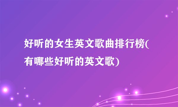 好听的女生英文歌曲排行榜(有哪些好听的英文歌)