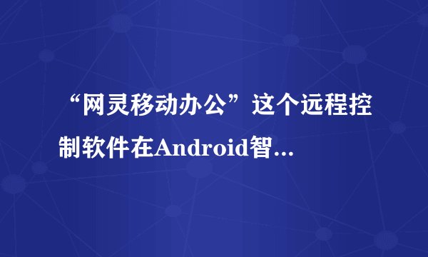 “网灵移动办公”这个远程控制软件在Android智能手机上好用吗？真的可以开摄像头？