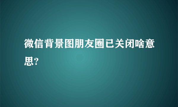 微信背景图朋友圈已关闭啥意思?