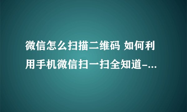 微信怎么扫描二维码 如何利用手机微信扫一扫全知道-搜狗输入法