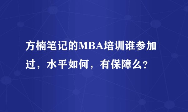 方楠笔记的MBA培训谁参加过，水平如何，有保障么？