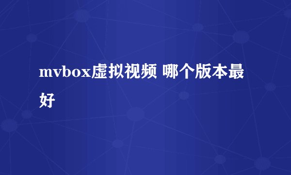 mvbox虚拟视频 哪个版本最好