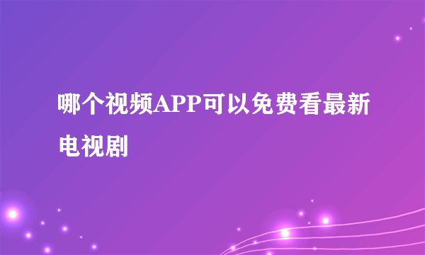 哪个视频APP可以免费看最新电视剧