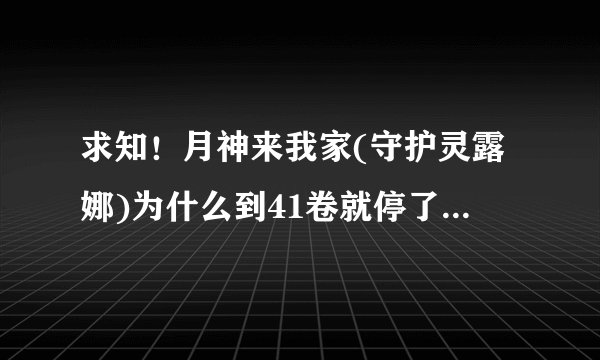 求知！月神来我家(守护灵露娜)为什么到41卷就停了？动漫之家上是，网上和也是，求解！！